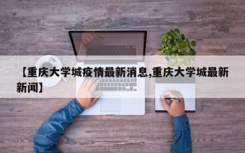 【重庆大学城疫情最新消息,重庆大学城最新新闻】