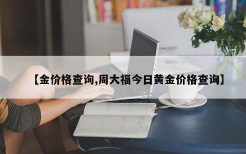 【金价格查询,周大福今日黄金价格查询】