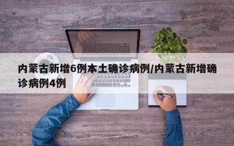 内蒙古新增6例本土确诊病例/内蒙古新增确诊病例4例