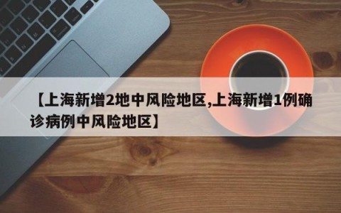 【上海新增2地中风险地区,上海新增1例确诊病例中风险地区】