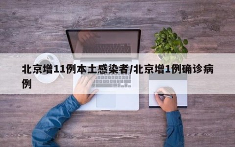 北京增11例本土感染者/北京增1例确诊病例