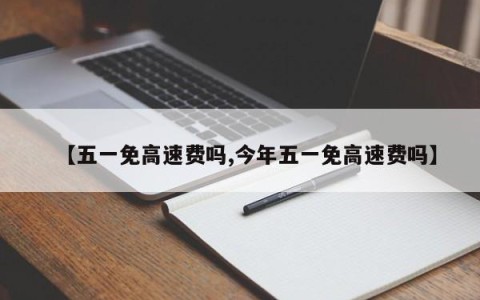【五一免高速费吗,今年五一免高速费吗】
