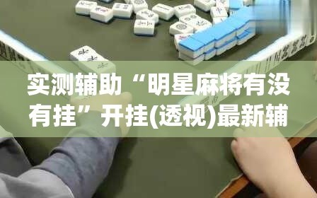 实测辅助“明星麻将有没有挂”开挂(透视)最新辅助详细