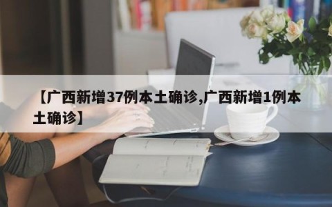 【广西新增37例本土确诊,广西新增1例本土确诊】