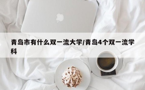 青岛市有什么双一流大学/青岛4个双一流学科