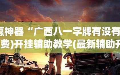 助赢神器“广西八一字牌有没有挂”(免费)开挂辅助教学(最新辅助开挂教程)