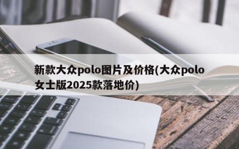 新款大众polo图片及价格(大众polo女士版2025款落地价)
