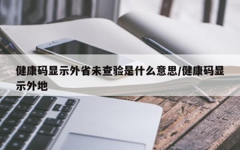 健康码显示外省未查验是什么意思/健康码显示外地