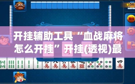 开挂辅助工具“血战麻将怎么开挂”开挂(透视)最新辅助详细