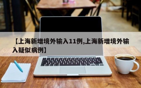 【上海新增境外输入11例,上海新增境外输入疑似病例】