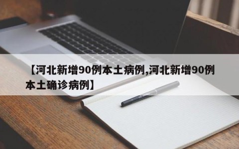 【河北新增90例本土病例,河北新增90例本土确诊病例】