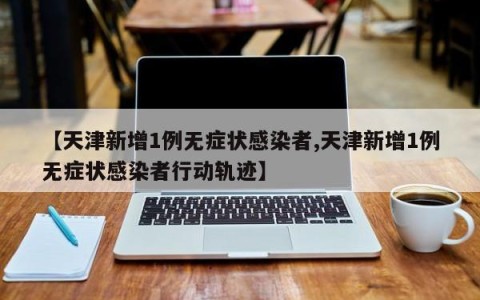 【天津新增1例无症状感染者,天津新增1例无症状感染者行动轨迹】