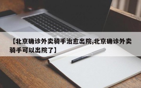 【北京确诊外卖骑手治愈出院,北京确诊外卖骑手可以出院了】