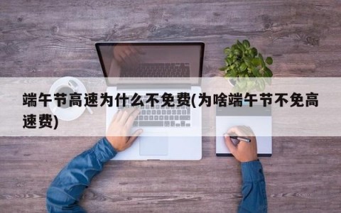 端午节高速为什么不免费(为啥端午节不免高速费)