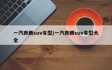 一汽奔腾suv车型/一汽奔腾suv车型大全