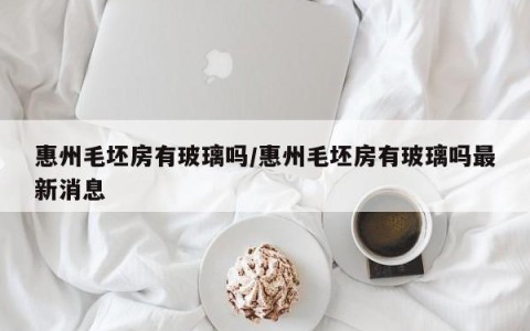 惠州毛坯房有玻璃吗/惠州毛坯房有玻璃吗最新消息