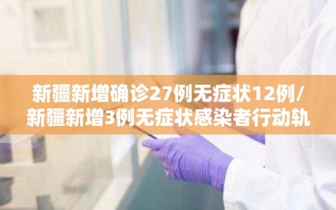 新疆新增确诊27例无症状12例/新疆新增3例无症状感染者行动轨迹