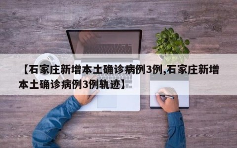 【石家庄新增本土确诊病例3例,石家庄新增本土确诊病例3例轨迹】
