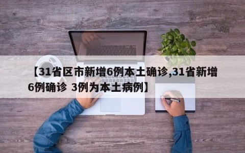 【31省区市新增6例本土确诊,31省新增6例确诊 3例为本土病例】