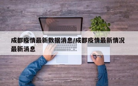 成都疫情最新数据消息/成都疫情最新情况 最新消息