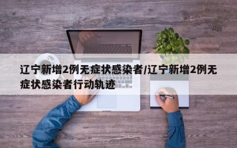 辽宁新增2例无症状感染者/辽宁新增2例无症状感染者行动轨迹