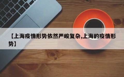 【上海疫情形势依然严峻复杂,上海的疫情形势】