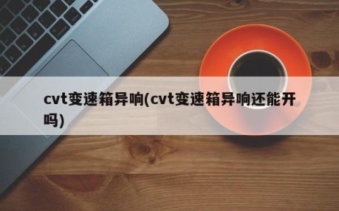 cvt变速箱异响(cvt变速箱异响还能开吗)