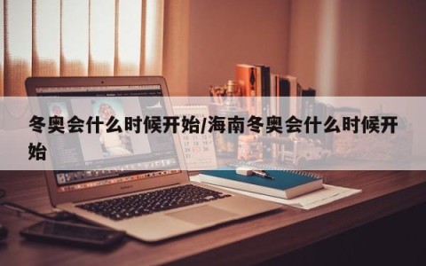 冬奥会什么时候开始/海南冬奥会什么时候开始