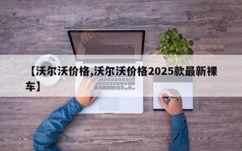 【沃尔沃价格,沃尔沃价格2025款最新裸车】