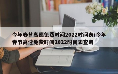 今年春节高速免费时间2022时间表/今年春节高速免费时间2022时间表查询
