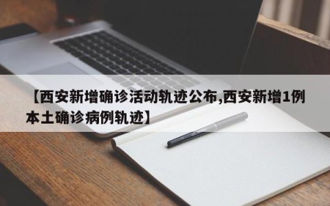 【西安新增确诊活动轨迹公布,西安新增1例本土确诊病例轨迹】