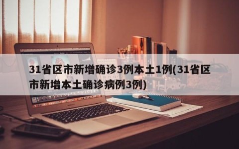 31省区市新增确诊3例本土1例(31省区市新增本土确诊病例3例)