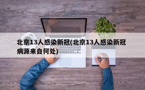 北京13人感染新冠(北京13人感染新冠 病源来自何处)