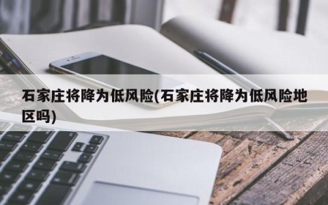 石家庄将降为低风险(石家庄将降为低风险地区吗)
