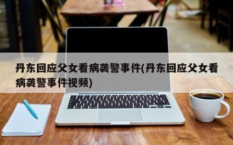丹东回应父女看病袭警事件(丹东回应父女看病袭警事件视频)
