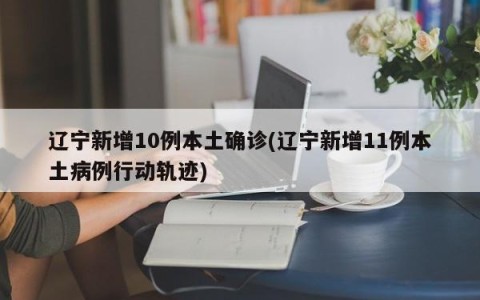 辽宁新增10例本土确诊(辽宁新增11例本土病例行动轨迹)