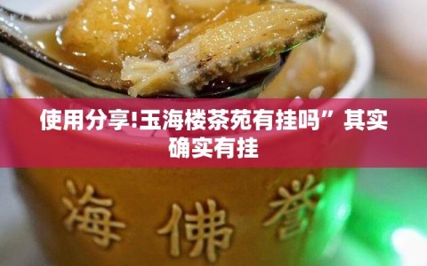 使用分享!玉海楼茶苑有挂吗”其实确实有挂