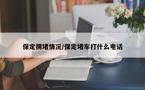 保定拥堵情况/保定堵车打什么电话