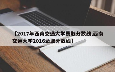 【2017年西南交通大学录取分数线,西南交通大学2016录取分数线】