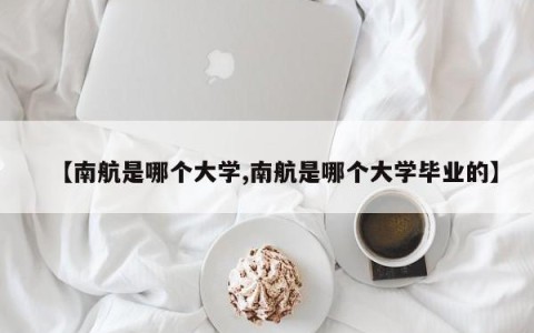 【南航是哪个大学,南航是哪个大学毕业的】