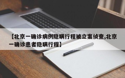 【北京一确诊病例隐瞒行程被立案侦查,北京一确诊患者隐瞒行程】