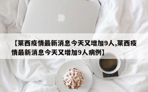 【莱西疫情最新消息今天又增加9人,莱西疫情最新消息今天又增加9人病例】