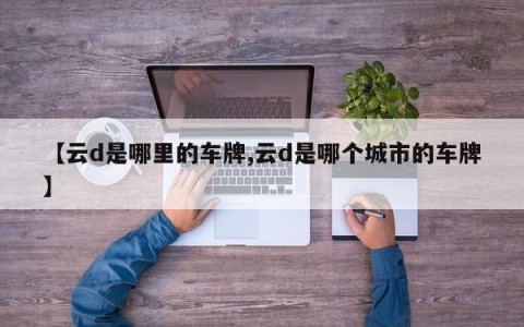 【云d是哪里的车牌,云d是哪个城市的车牌】