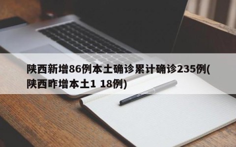 陕西新增86例本土确诊累计确诊235例(陕西昨增本土1 18例)