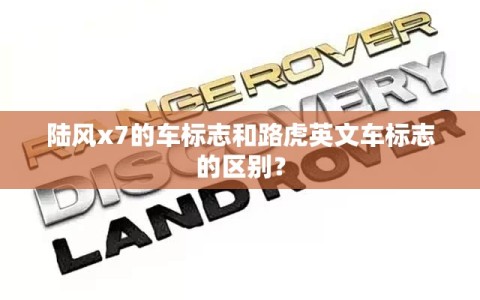 陆风x7的车标志和路虎英文车标志的区别？