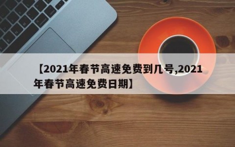 【2021年春节高速免费到几号,2021年春节高速免费日期】