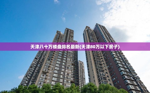 天津八十万楼盘排名最新(天津80万以下房子)