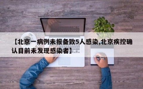 【北京一病例未报备致5人感染,北京疾控确认目前未发现感染者】
