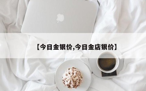 【今日金银价,今日金店银价】