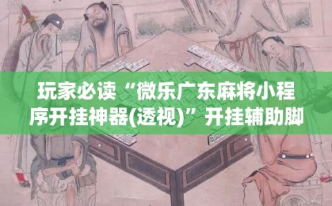 玩家必读“微乐广东麻将小程序开挂神器(透视)”开挂辅助脚本+详细开挂安装教程